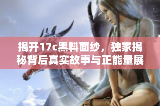 揭开17c黑料面纱，独家揭秘背后真实故事与正能量展现