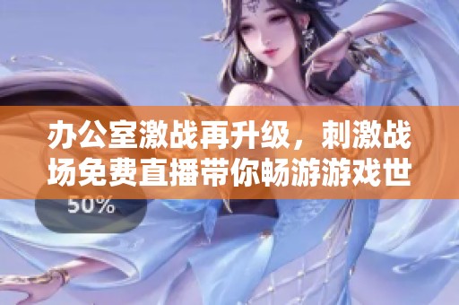 办公室激战再升级，刺激战场免费直播带你畅游游戏世界