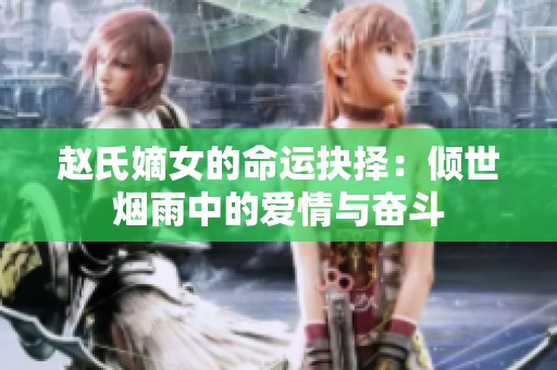 赵氏嫡女的命运抉择：倾世烟雨中的爱情与奋斗