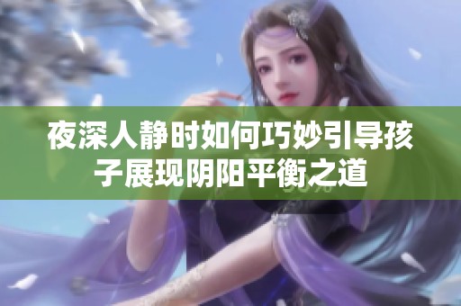 夜深人静时如何巧妙引导孩子展现阴阳平衡之道
