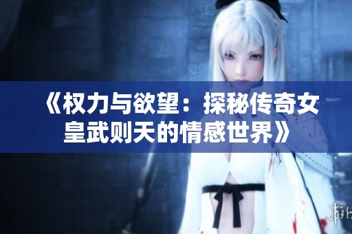 《权力与欲望：探秘传奇女皇武则天的情感世界》