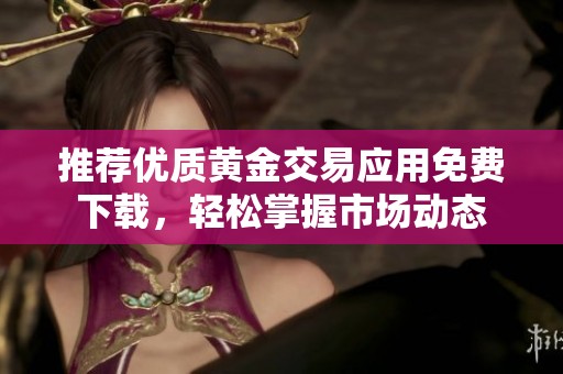 推荐优质黄金交易应用免费下载，轻松掌握市场动态