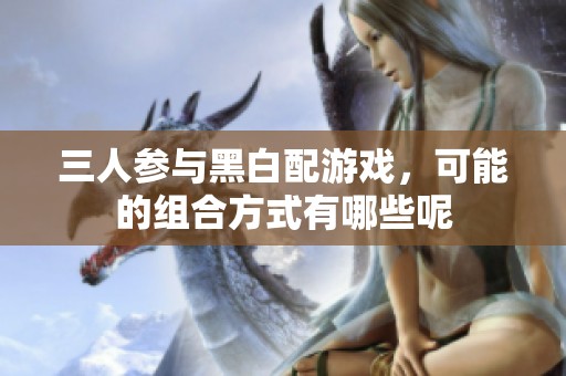 三人参与黑白配游戏，可能的组合方式有哪些呢