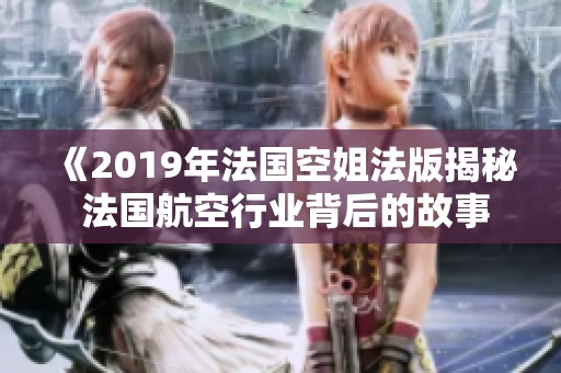 《2019年法国空姐法版揭秘 法国航空行业背后的故事》