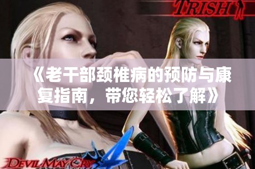 《老干部颈椎病的预防与康复指南，带您轻松了解》