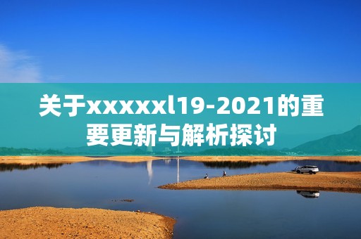关于xxxxxl19-2021的重要更新与解析探讨