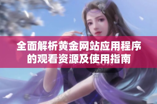 全面解析黄金网站应用程序的观看资源及使用指南