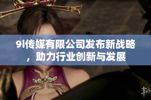 9i传媒有限公司发布新战略，助力行业创新与发展