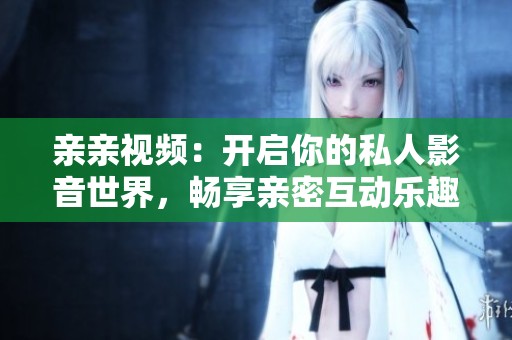 亲亲视频：开启你的私人影音世界，畅享亲密互动乐趣