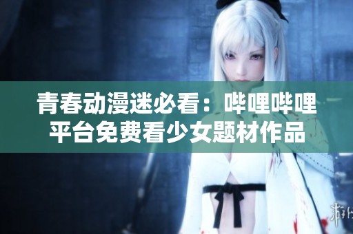 青春动漫迷必看：哔哩哔哩平台免费看少女题材作品