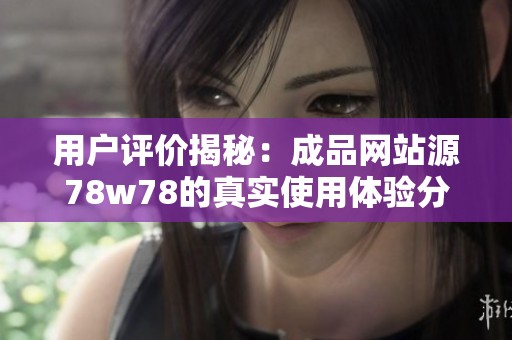 用户评价揭秘：成品网站源78w78的真实使用体验分析