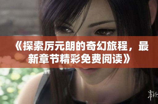 《探索厉元朗的奇幻旅程，最新章节精彩免费阅读》