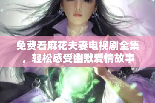 免费看麻花夫妻电视剧全集，轻松感受幽默爱情故事