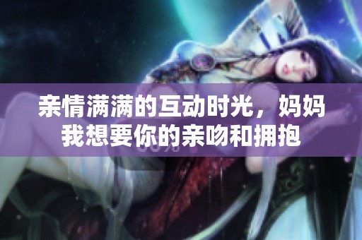 亲情满满的互动时光，妈妈我想要你的亲吻和拥抱