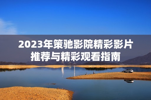 2023年策驰影院精彩影片推荐与精彩观看指南