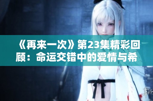 《再来一次》第23集精彩回顾：命运交错中的爱情与希望