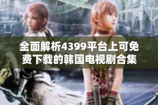 全面解析4399平台上可免费下载的韩国电视剧合集