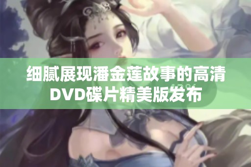 细腻展现潘金莲故事的高清DVD碟片精美版发布