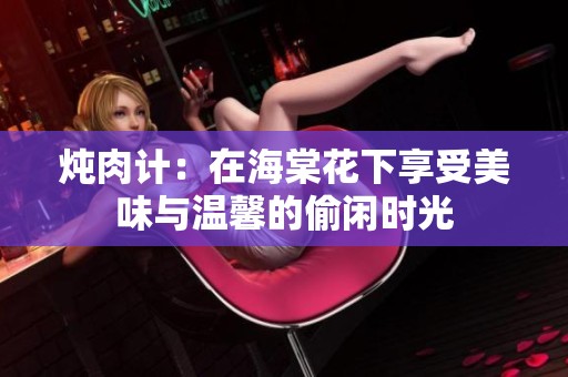 炖肉计：在海棠花下享受美味与温馨的偷闲时光