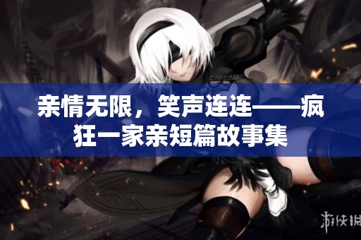 亲情无限，笑声连连——疯狂一家亲短篇故事集