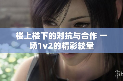 楼上楼下的对抗与合作 一场1v2的精彩较量