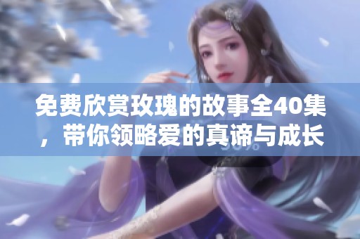 免费欣赏玫瑰的故事全40集，带你领略爱的真谛与成长