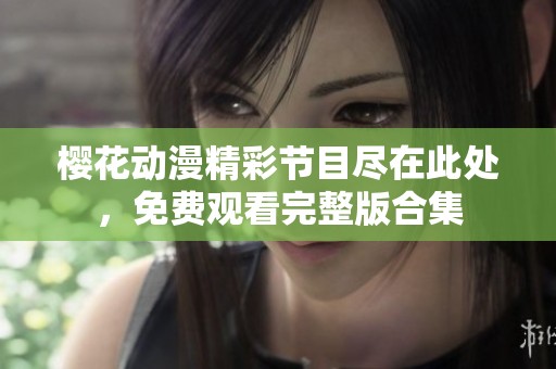 樱花动漫精彩节目尽在此处，免费观看完整版合集