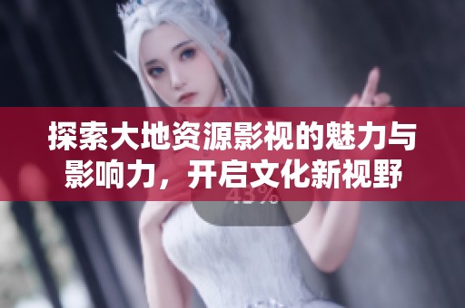 探索大地资源影视的魅力与影响力，开启文化新视野