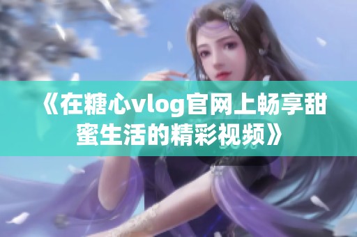 《在糖心vlog官网上畅享甜蜜生活的精彩视频》