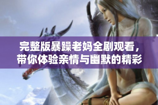 完整版暴躁老妈全剧观看，带你体验亲情与幽默的精彩瞬间