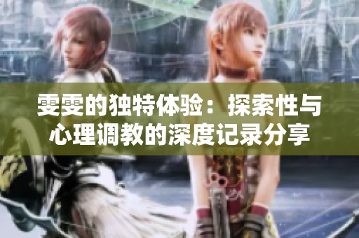 雯雯的独特体验：探索性与心理调教的深度记录分享