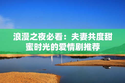 浪漫之夜必看：夫妻共度甜蜜时光的爱情剧推荐