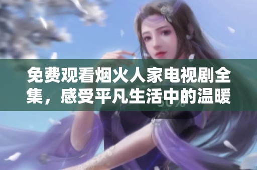 免费观看烟火人家电视剧全集，感受平凡生活中的温暖与感动