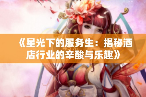 《星光下的服务生：揭秘酒店行业的辛酸与乐趣》