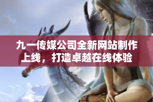 九一传媒公司全新网站制作上线，打造卓越在线体验