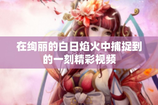 在绚丽的白日焰火中捕捉到的一刻精彩视频