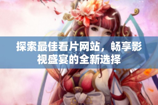 探索最佳看片网站，畅享影视盛宴的全新选择