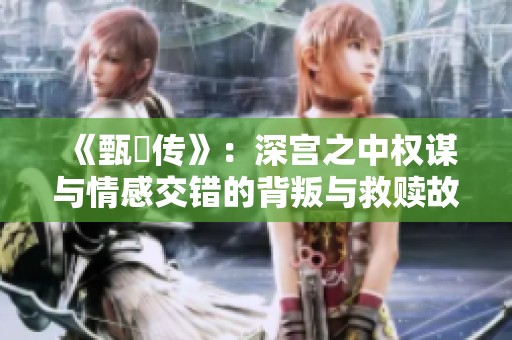 《甄嬛传》：深宫之中权谋与情感交错的背叛与救赎故事