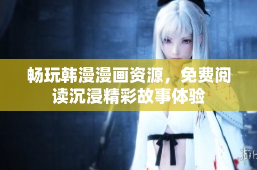 畅玩韩漫漫画资源，免费阅读沉浸精彩故事体验