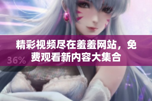 精彩视频尽在羞羞网站，免费观看新内容大集合