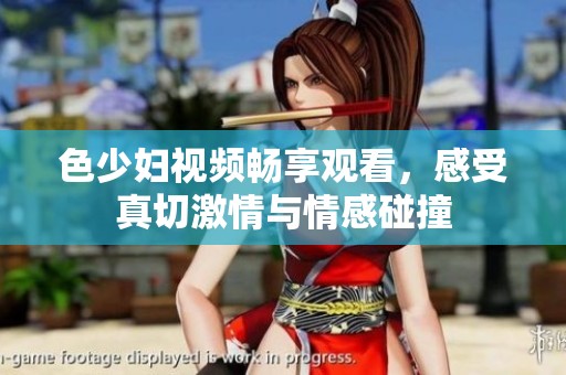 色少妇视频畅享观看，感受真切激情与情感碰撞