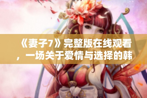 《妻子7》完整版在线观看，一场关于爱情与选择的韩剧盛宴