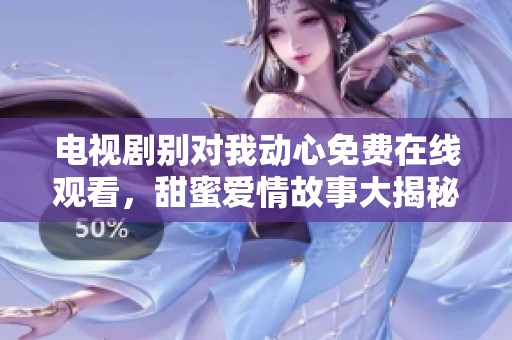 电视剧别对我动心免费在线观看，甜蜜爱情故事大揭秘