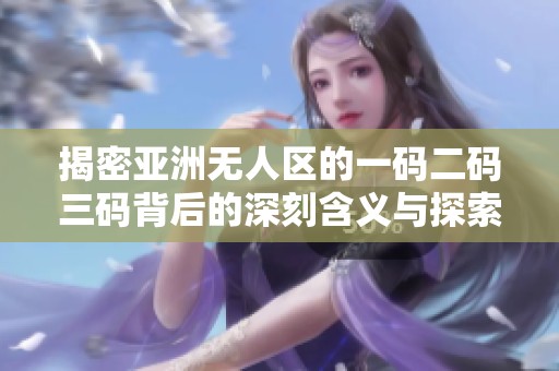 揭密亚洲无人区的一码二码三码背后的深刻含义与探索