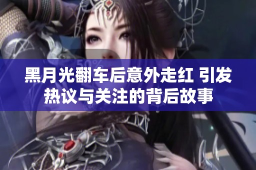 黑月光翻车后意外走红 引发热议与关注的背后故事