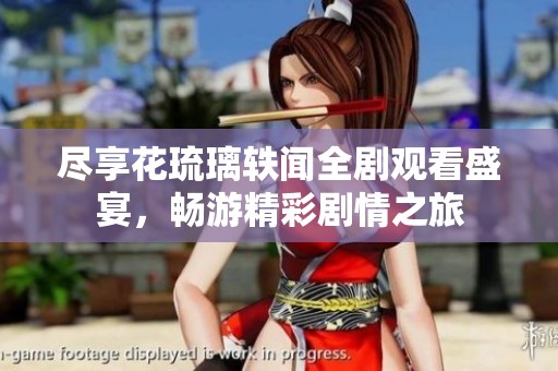 尽享花琉璃轶闻全剧观看盛宴，畅游精彩剧情之旅