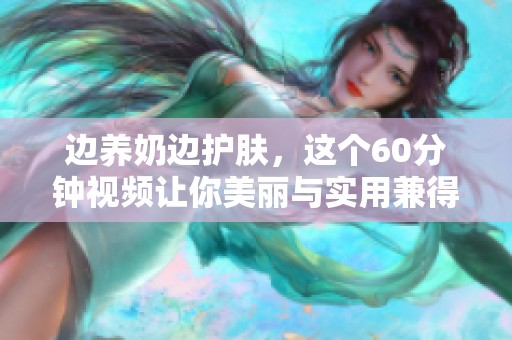 边养奶边护肤，这个60分钟视频让你美丽与实用兼得