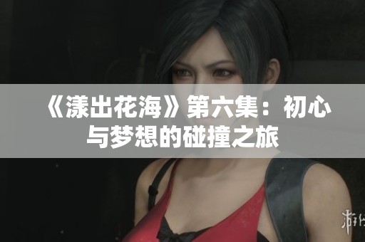 《漾出花海》第六集：初心与梦想的碰撞之旅