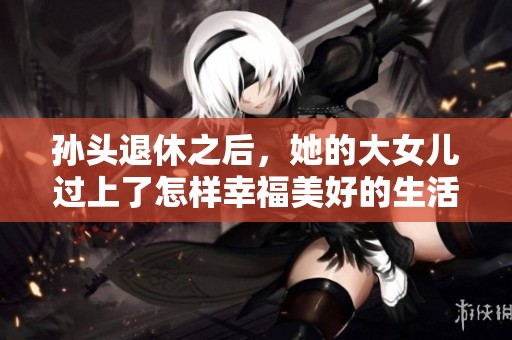 孙头退休之后，她的大女儿过上了怎样幸福美好的生活