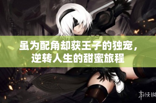 虽为配角却获王子的独宠，逆转人生的甜蜜旅程